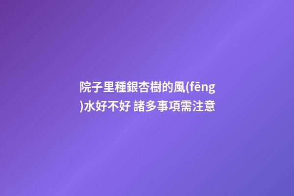 院子里種銀杏樹的風(fēng)水好不好 諸多事項需注意